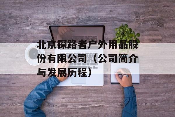 北京探路者户外用品股份有限公司（公司简介与发展历程）-第1张图片-居家生活