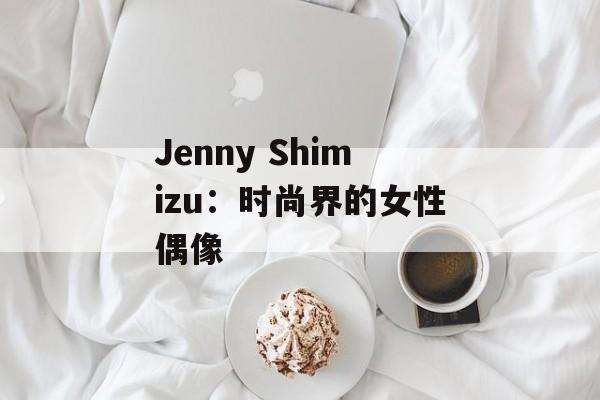 Jenny Shimizu：时尚界的女性偶像-第1张图片-居家生活