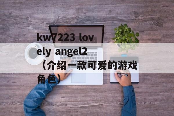 kw7223 lovely angel2（介绍一款可爱的游戏角色）-第1张图片-居家生活