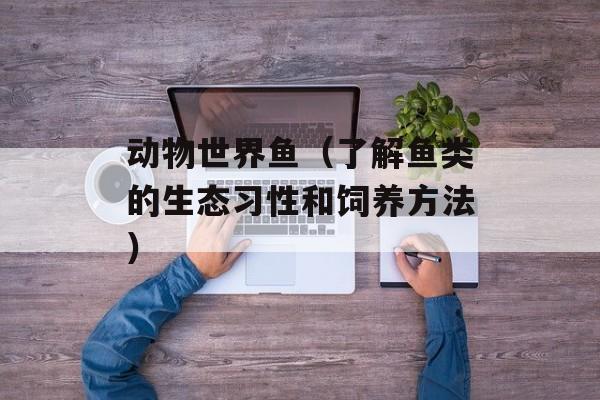 动物世界鱼（了解鱼类的生态习性和饲养方法）-第1张图片-居家生活