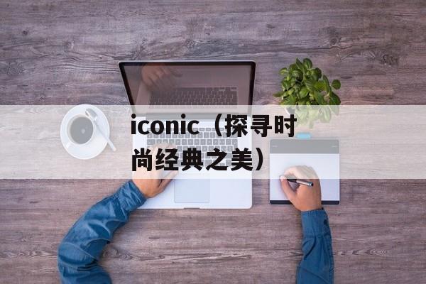 iconic（探寻时尚经典之美）-第1张图片-居家生活