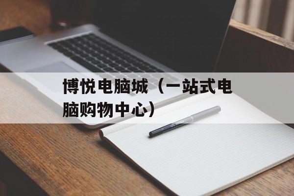 博悦电脑城（一站式电脑购物中心）-第1张图片-居家生活