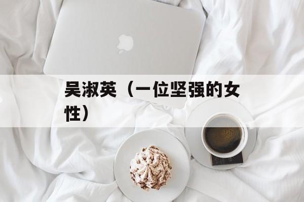 吴淑英（一位坚强的女性）-第1张图片-居家生活
