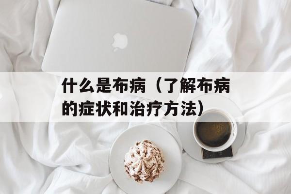 什么是布病（了解布病的症状和治疗方法）-第1张图片-居家生活