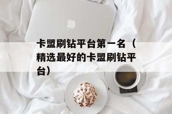 卡盟刷钻平台第一名（精选最好的卡盟刷钻平台）-第1张图片-居家生活