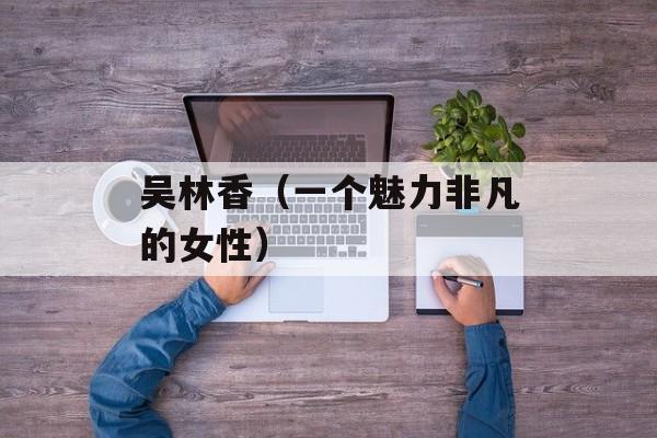 吴林香（一个魅力非凡的女性）-第1张图片-居家生活