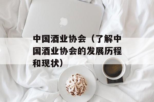 中国酒业协会（了解中国酒业协会的发展历程和现状）-第1张图片-居家生活