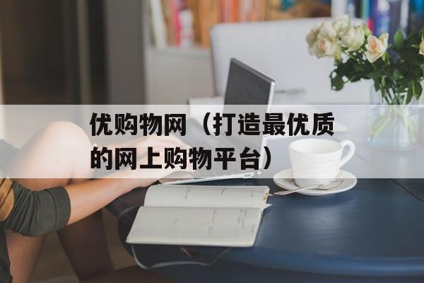 优购物网（打造最优质的网上购物平台）-第1张图片-居家生活