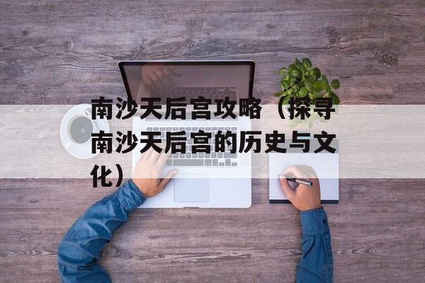 南沙天后宫攻略（探寻南沙天后宫的历史与文化）-第1张图片-居家生活