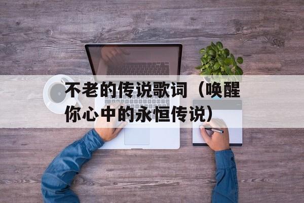 不老的传说歌词（唤醒你心中的永恒传说）-第1张图片-居家生活