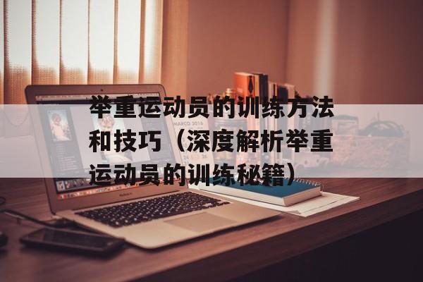 举重运动员的训练方法和技巧（深度解析举重运动员的训练秘籍）-第1张图片-居家生活