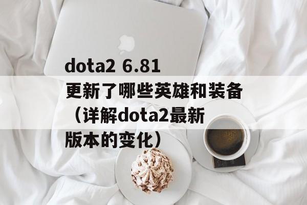 dota2 6.81更新了哪些英雄和装备（详解dota2最新版本的变化）-第1张图片-居家生活