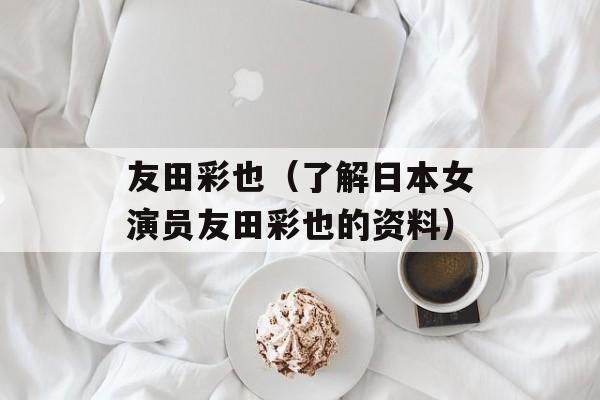 友田彩也（了解日本女演员友田彩也的资料）-第1张图片-居家生活