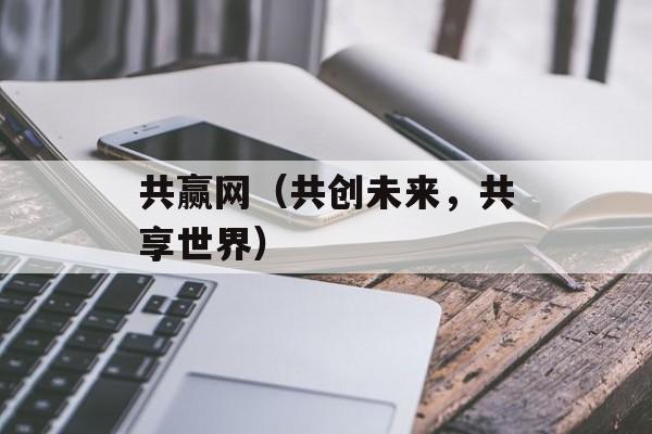 共赢网（共创未来，共享世界）-第1张图片-居家生活