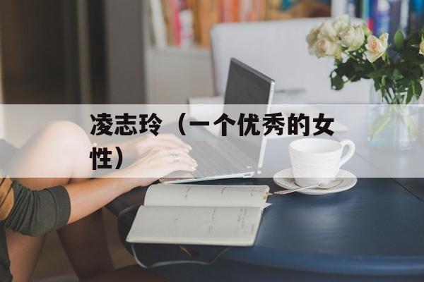 凌志玲（一个优秀的女性）-第1张图片-居家生活