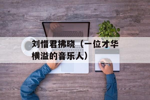 刘惜君拂晓（一位才华横溢的音乐人）-第1张图片-居家生活