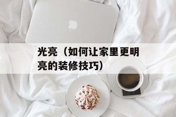 光亮（如何让家里更明亮的装修技巧）-第1张图片-居家生活