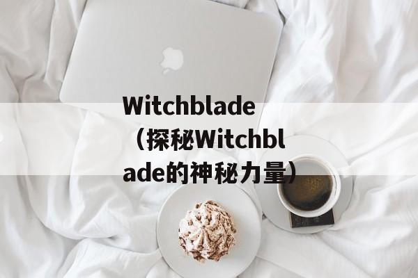 Witchblade（探秘Witchblade的神秘力量）-第1张图片-居家生活