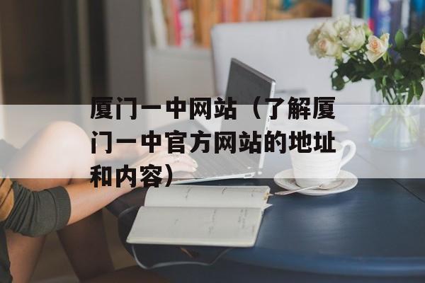 厦门一中网站（了解厦门一中官方网站的地址和内容）-第1张图片-居家生活