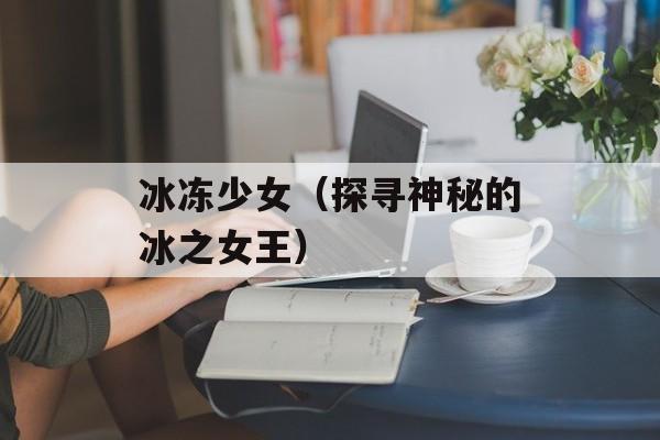 冰冻少女（探寻神秘的冰之女王）-第1张图片-居家生活