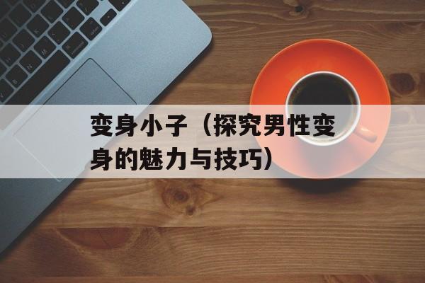 变身小子（探究男性变身的魅力与技巧）-第1张图片-居家生活