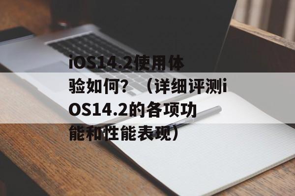iOS14.2使用体验如何？（详细评测iOS14.2的各项功能和性能表现）-第1张图片-居家生活