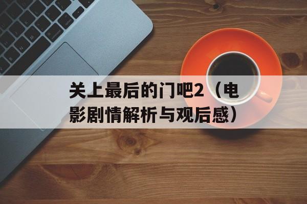 关上最后的门吧2（电影剧情解析与观后感）-第1张图片-居家生活