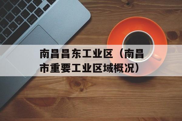 南昌昌东工业区（南昌市重要工业区域概况）-第1张图片-居家生活