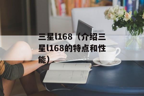 三星l168（介绍三星l168的特点和性能）-第1张图片-居家生活
