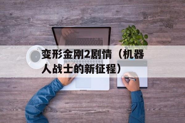 变形金刚2剧情（机器人战士的新征程）-第1张图片-居家生活