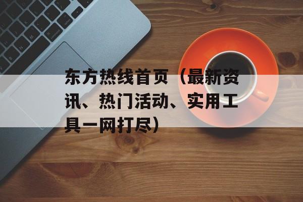 东方热线首页（最新资讯、热门活动、实用工具一网打尽）-第1张图片-居家生活
