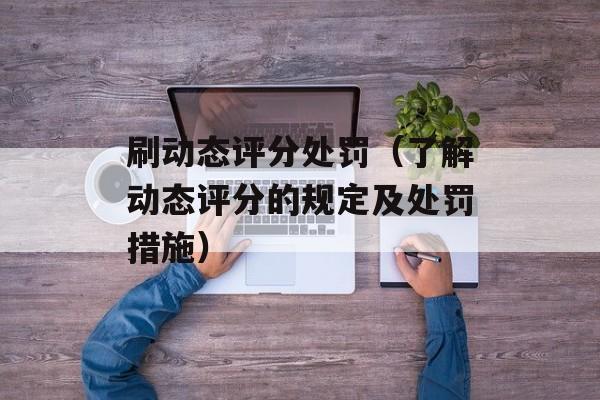 刷动态评分处罚（了解动态评分的规定及处罚措施）-第1张图片-居家生活
