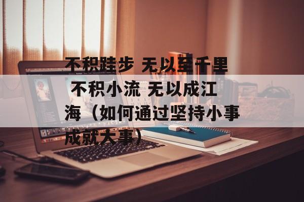 不积跬步 无以至千里 不积小流 无以成江海（如何通过坚持小事成就大事）-第1张图片-居家生活