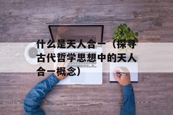 什么是天人合一（探寻古代哲学思想中的天人合一概念）-第1张图片-居家生活