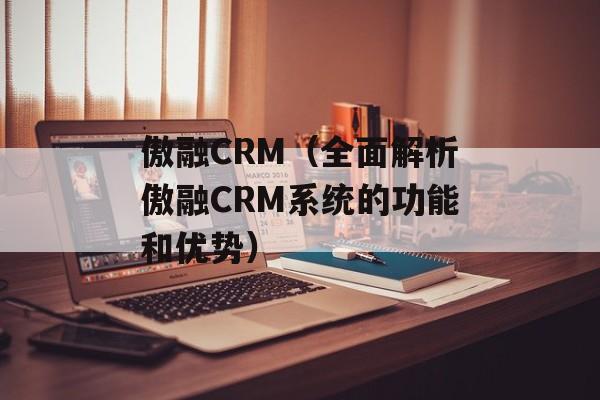 傲融CRM（全面解析傲融CRM系统的功能和优势）-第1张图片-居家生活