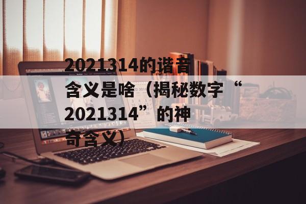 2021314的谐音含义是啥（揭秘数字“2021314”的神奇含义）-第1张图片-居家生活