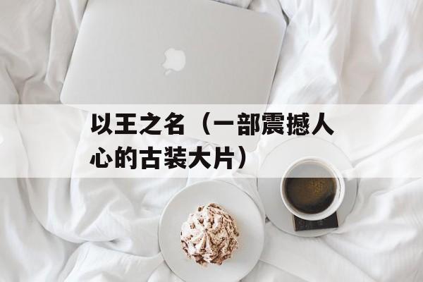 以王之名（一部震撼人心的古装大片）-第1张图片-居家生活