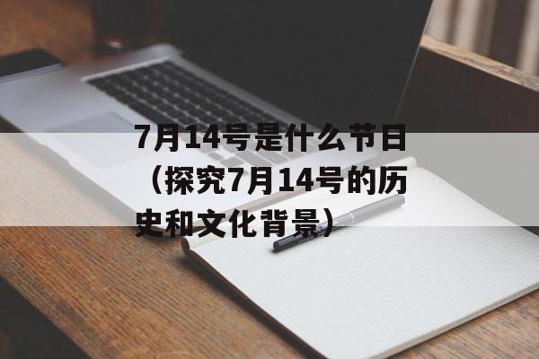 7月14号是什么节日（探究7月14号的历史和文化背景）-第1张图片-居家生活