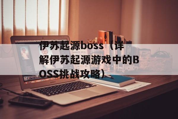 伊苏起源boss（详解伊苏起源游戏中的BOSS挑战攻略）-第1张图片-居家生活