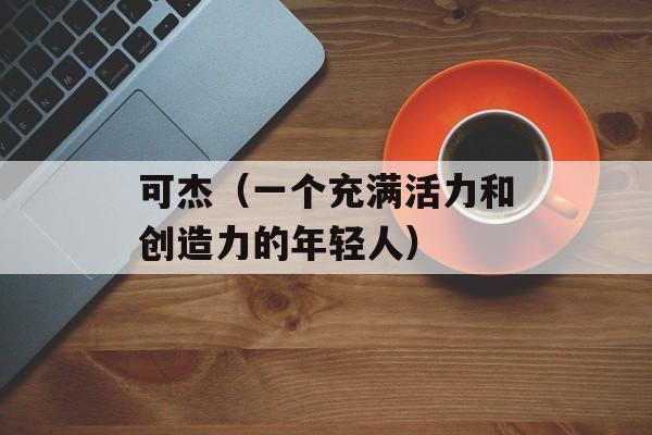 可杰（一个充满活力和创造力的年轻人）-第1张图片-居家生活