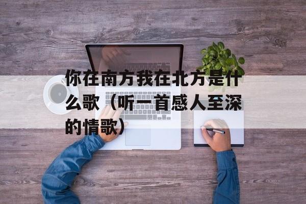 你在南方我在北方是什么歌（听一首感人至深的情歌）-第1张图片-居家生活
