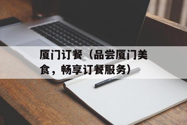 厦门订餐（品尝厦门美食，畅享订餐服务）-第1张图片-居家生活