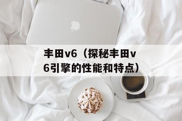 丰田v6（探秘丰田v6引擎的性能和特点）-第1张图片-居家生活