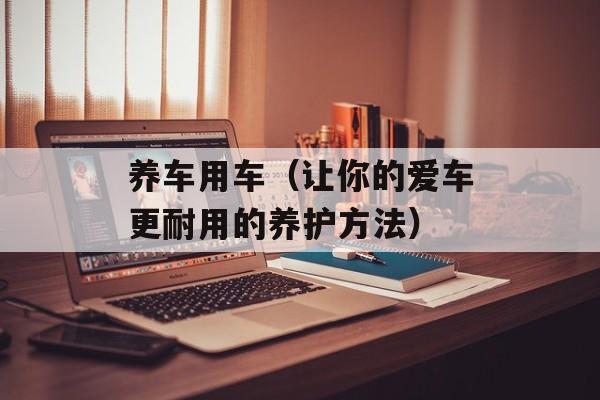 养车用车（让你的爱车更耐用的养护方法）-第1张图片-居家生活