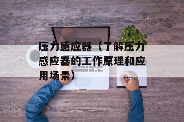 压力感应器（了解压力感应器的工作原理和应用场景）-第1张图片-居家生活