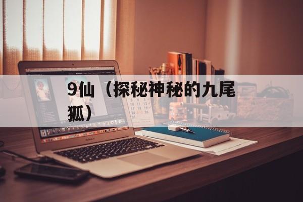 9仙（探秘神秘的九尾狐）-第1张图片-居家生活