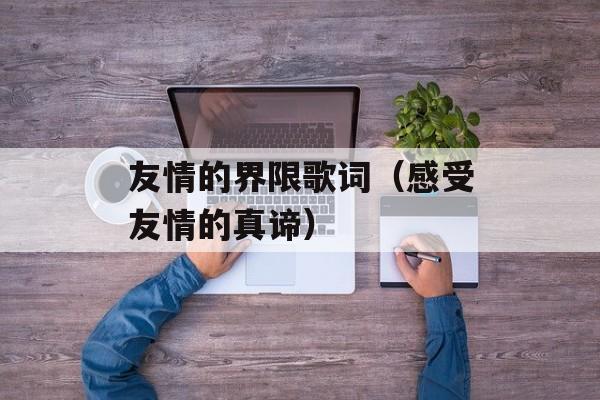 友情的界限歌词（感受友情的真谛）-第1张图片-居家生活