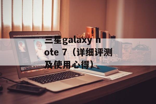 三星galaxy note 7（详细评测及使用心得）-第1张图片-居家生活