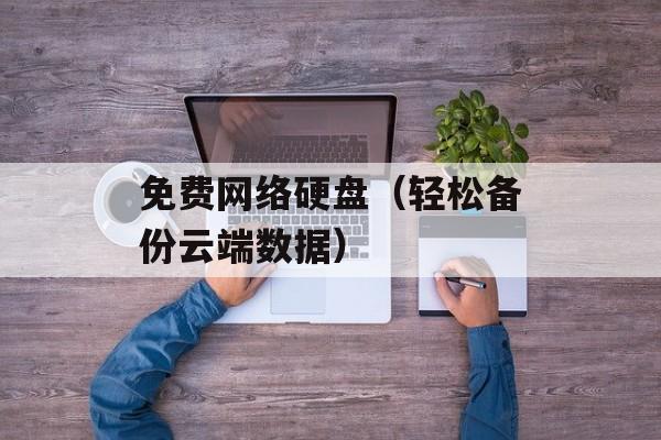免费网络硬盘（轻松备份云端数据）-第1张图片-居家生活