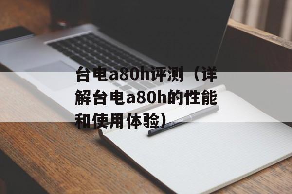 台电a80h评测（详解台电a80h的性能和使用体验）-第1张图片-居家生活